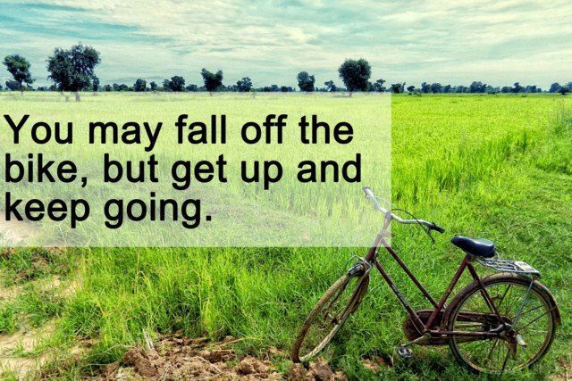 You may fall off the bike, but get up and keep going.