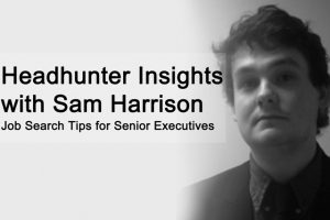 Headhunter Insights with Sam Harrison Job Search Tips for Senior Executives