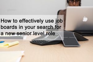 How to effectively use job boards in your search for a new senior level role